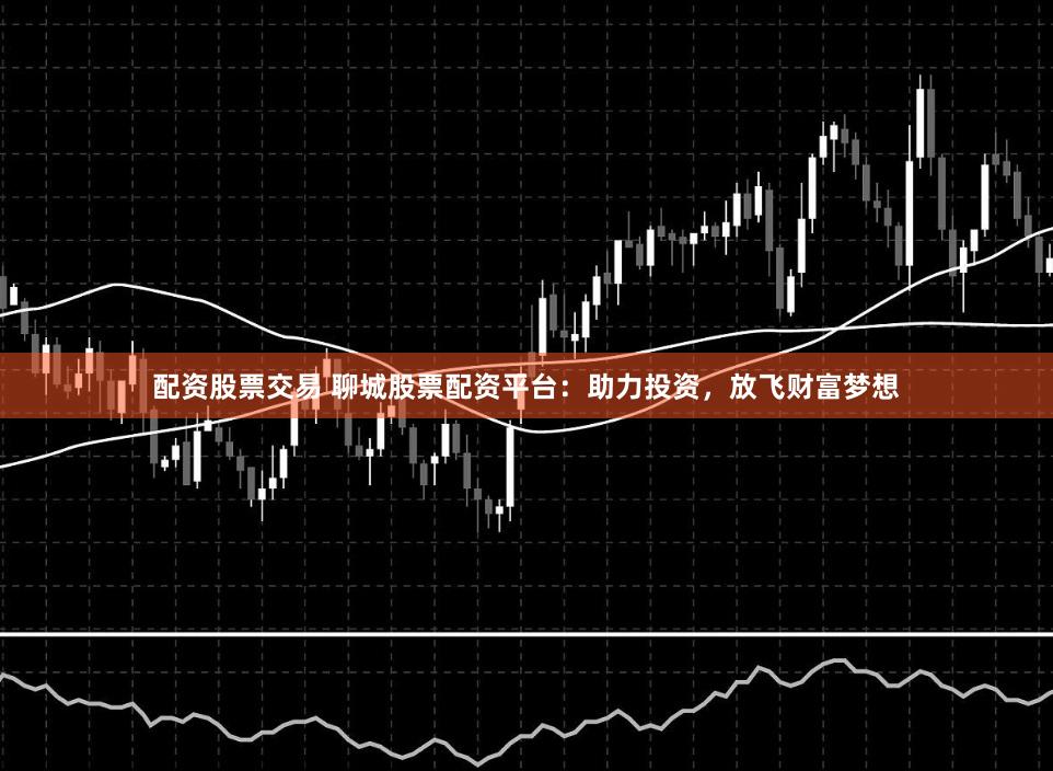 配资股票交易 聊城股票配资平台：助力投资，放飞财富梦想