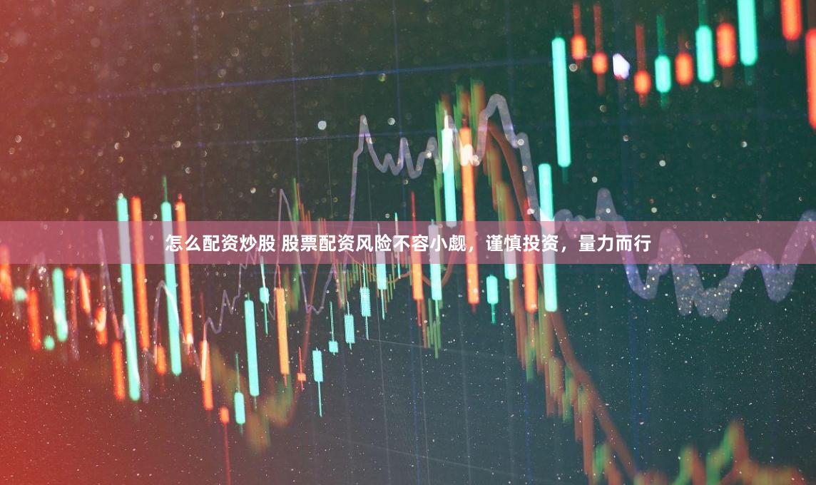 怎么配资炒股 股票配资风险不容小觑，谨慎投资，量力而行