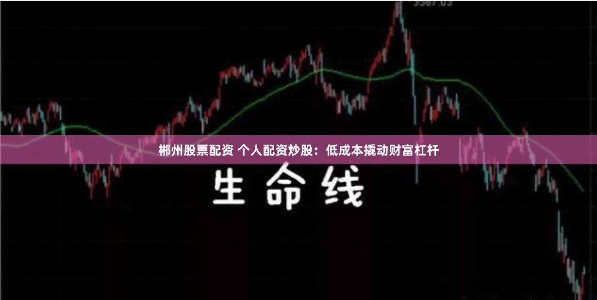 郴州股票配资 个人配资炒股：低成本撬动财富杠杆