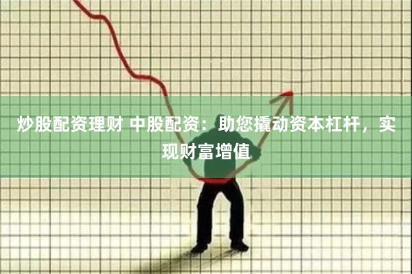 炒股配资理财 中股配资：助您撬动资本杠杆，实现财富增值