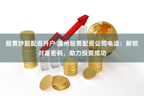 股票炒股配资开户 温州股票配资公司电话：解锁财富密码，助力投资成功