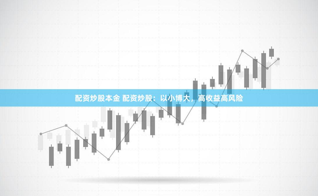 配资炒股本金 配资炒股：以小博大，高收益高风险