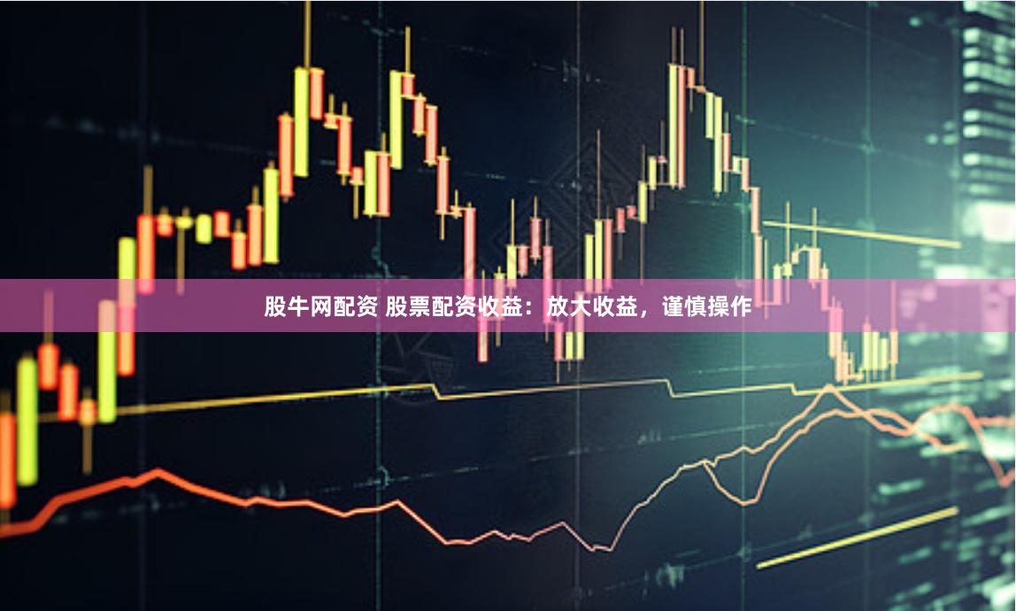 股牛网配资 股票配资收益：放大收益，谨慎操作