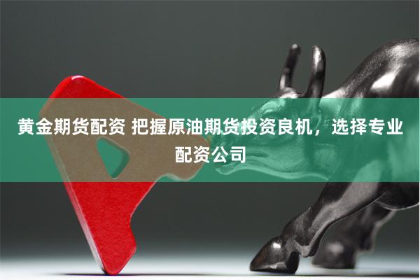 黄金期货配资 把握原油期货投资良机，选择专业配资公司