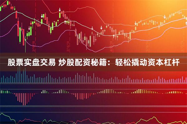 股票实盘交易 炒股配资秘籍：轻松撬动资本杠杆