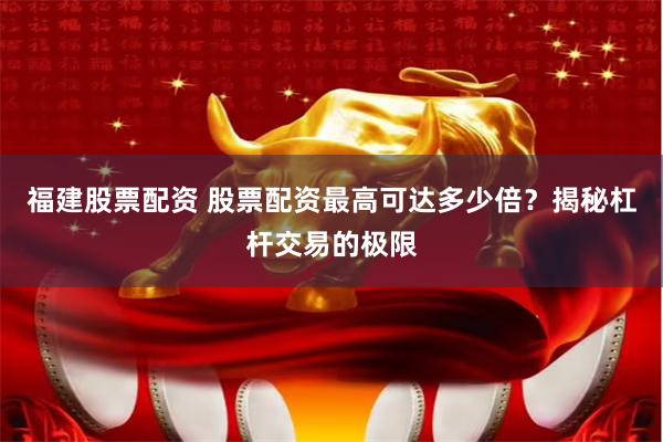 福建股票配资 股票配资最高可达多少倍？揭秘杠杆交易的极限