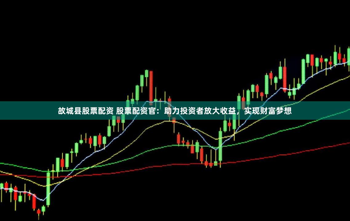 故城县股票配资 股票配资官：助力投资者放大收益，实现财富梦想