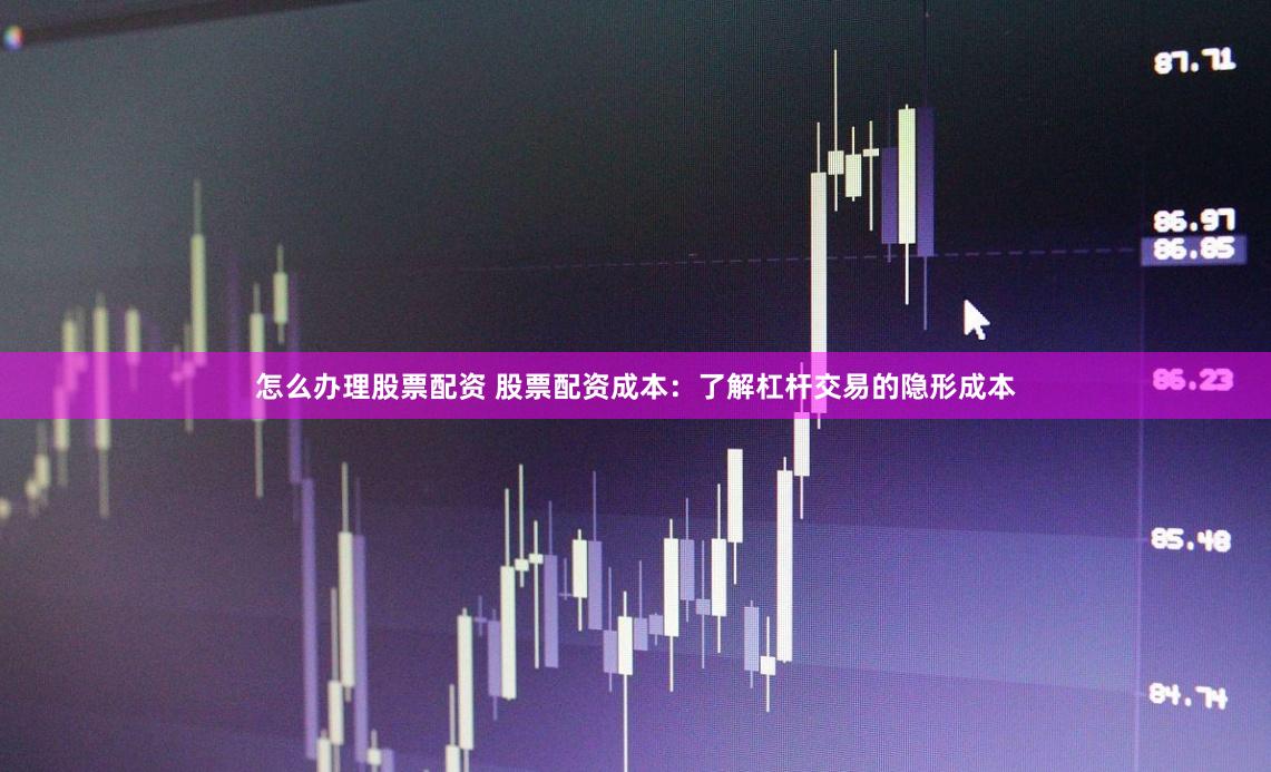 怎么办理股票配资 股票配资成本：了解杠杆交易的隐形成本