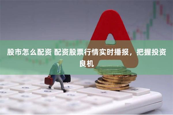 股市怎么配资 配资股票行情实时播报，把握投资良机