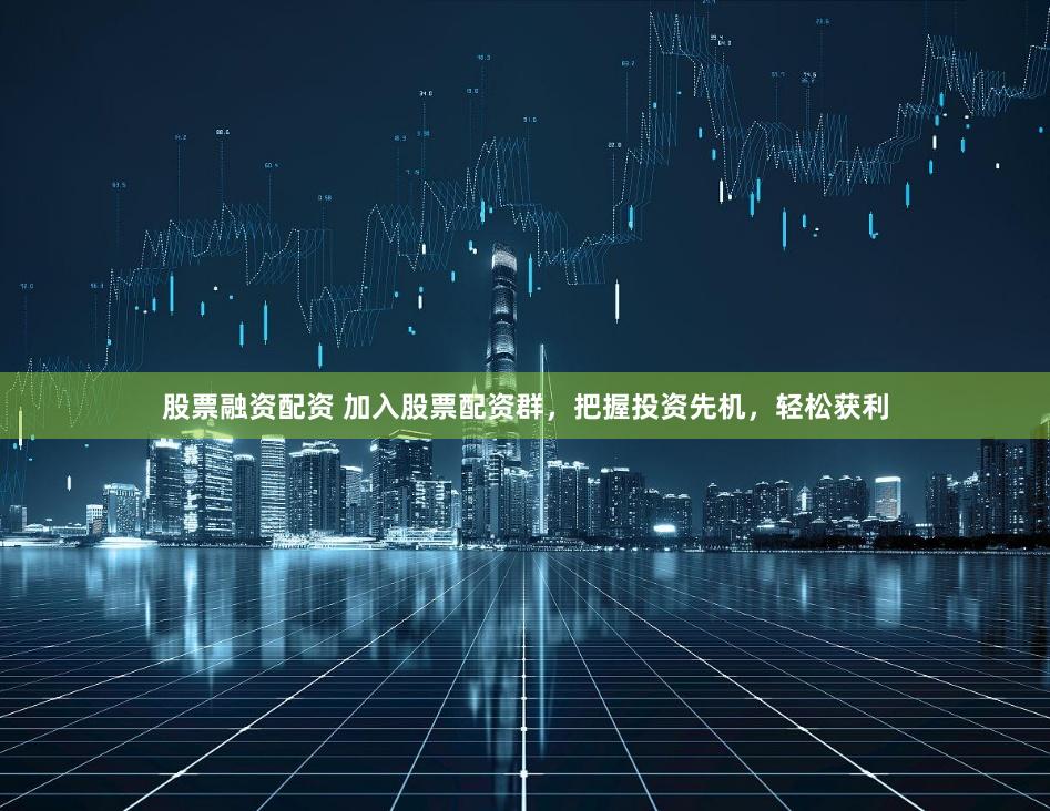 股票融资配资 加入股票配资群，把握投资先机，轻松获利