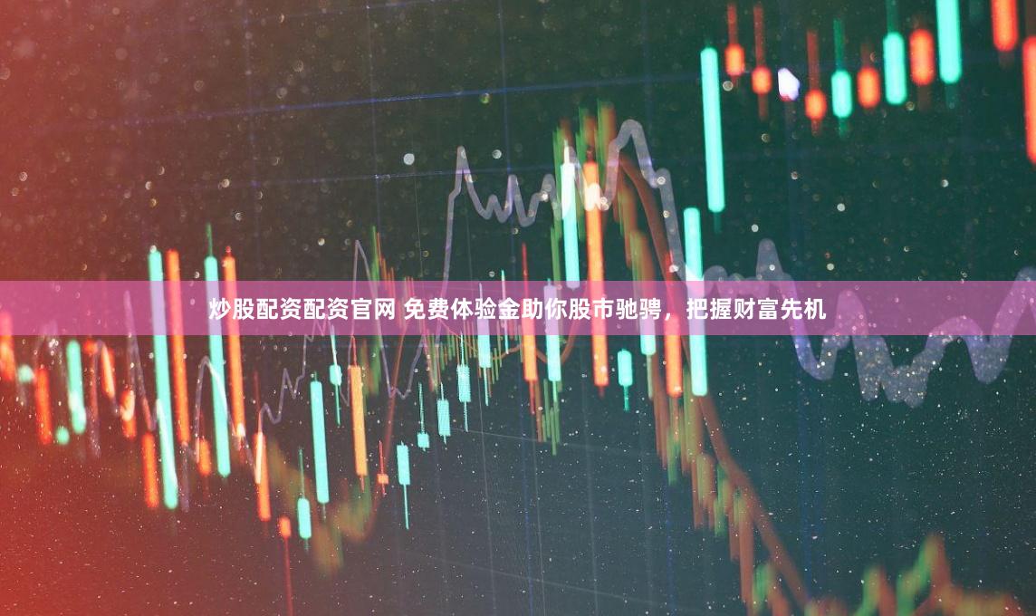 炒股配资配资官网 免费体验金助你股市驰骋，把握财富先机