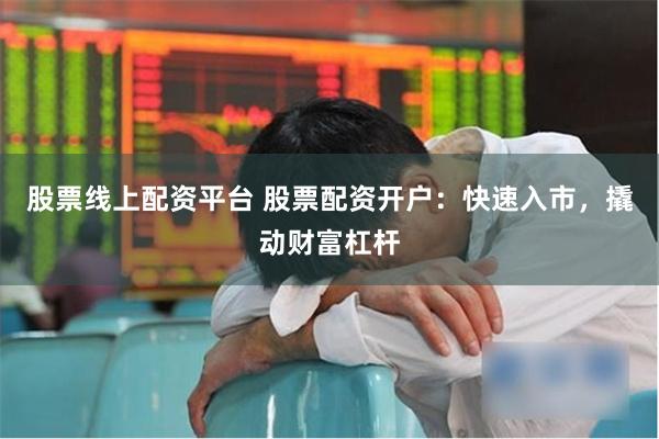 股票线上配资平台 股票配资开户：快速入市，撬动财富杠杆