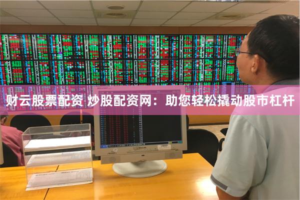 财云股票配资 炒股配资网：助您轻松撬动股市杠杆