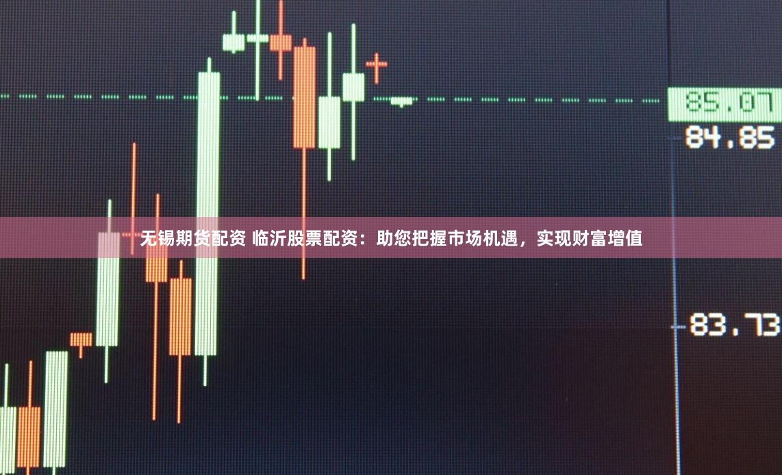 无锡期货配资 临沂股票配资：助您把握市场机遇，实现财富增值