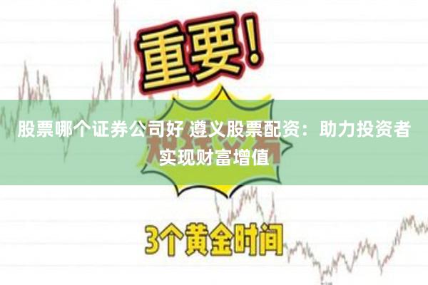 股票哪个证券公司好 遵义股票配资：助力投资者实现财富增值