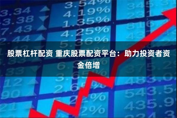 股票杠杆配资 重庆股票配资平台：助力投资者资金倍增
