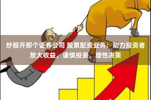 炒股开那个证券公司 股票配资业务：助力投资者放大收益，谨慎投资，理性决策