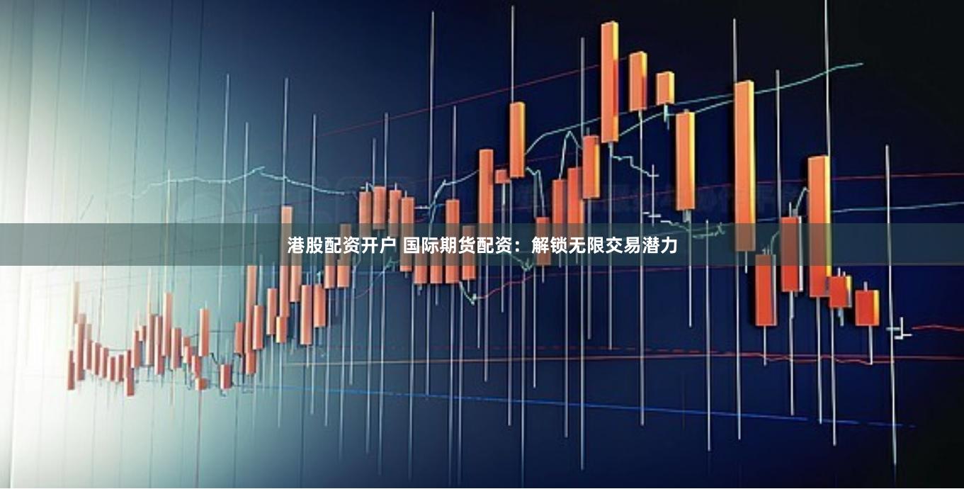 港股配资开户 国际期货配资：解锁无限交易潜力