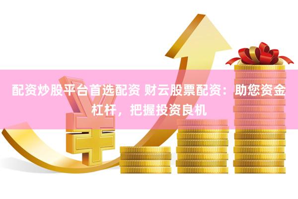 配资炒股平台首选配资 财云股票配资：助您资金杠杆，把握投资良机