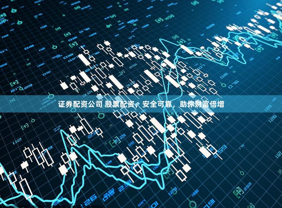 证券配资公司 股票配资，安全可靠，助你财富倍增
