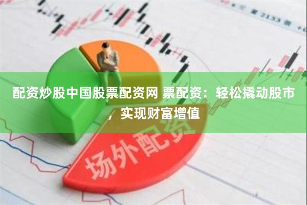 配资炒股中国股票配资网 票配资：轻松撬动股市，实现财富增值