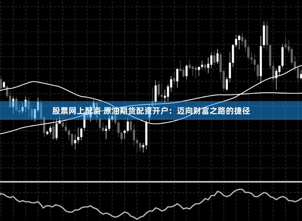 股票网上配资 原油期货配资开户:迈向财富之路的捷径