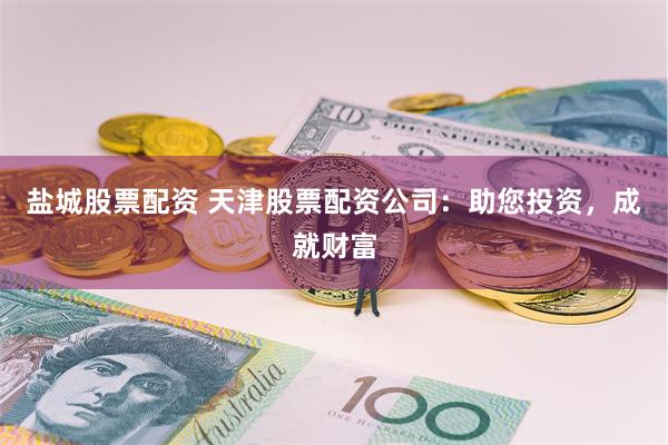 盐城股票配资 天津股票配资公司:助您投资,成就财富