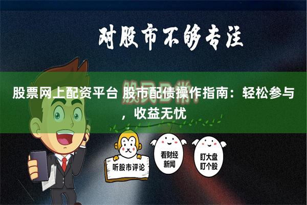 股票网上配资平台 股市配债操作指南：轻松参与，收益无忧
