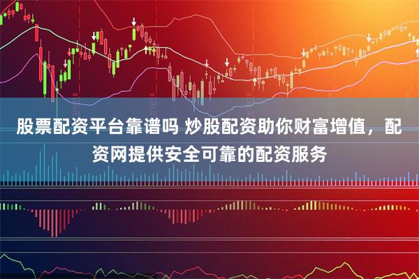 股票配资平台靠谱吗 炒股配资助你财富增值，配资网提供安全可靠的配资服务