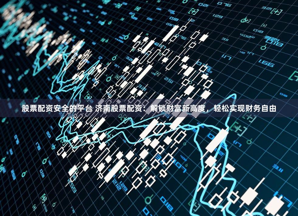 股票配资安全的平台 济南股票配资：解锁财富新高度，轻松实现财务自由