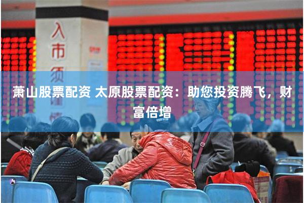 萧山股票配资 太原股票配资:助您投资腾飞,财富倍增
