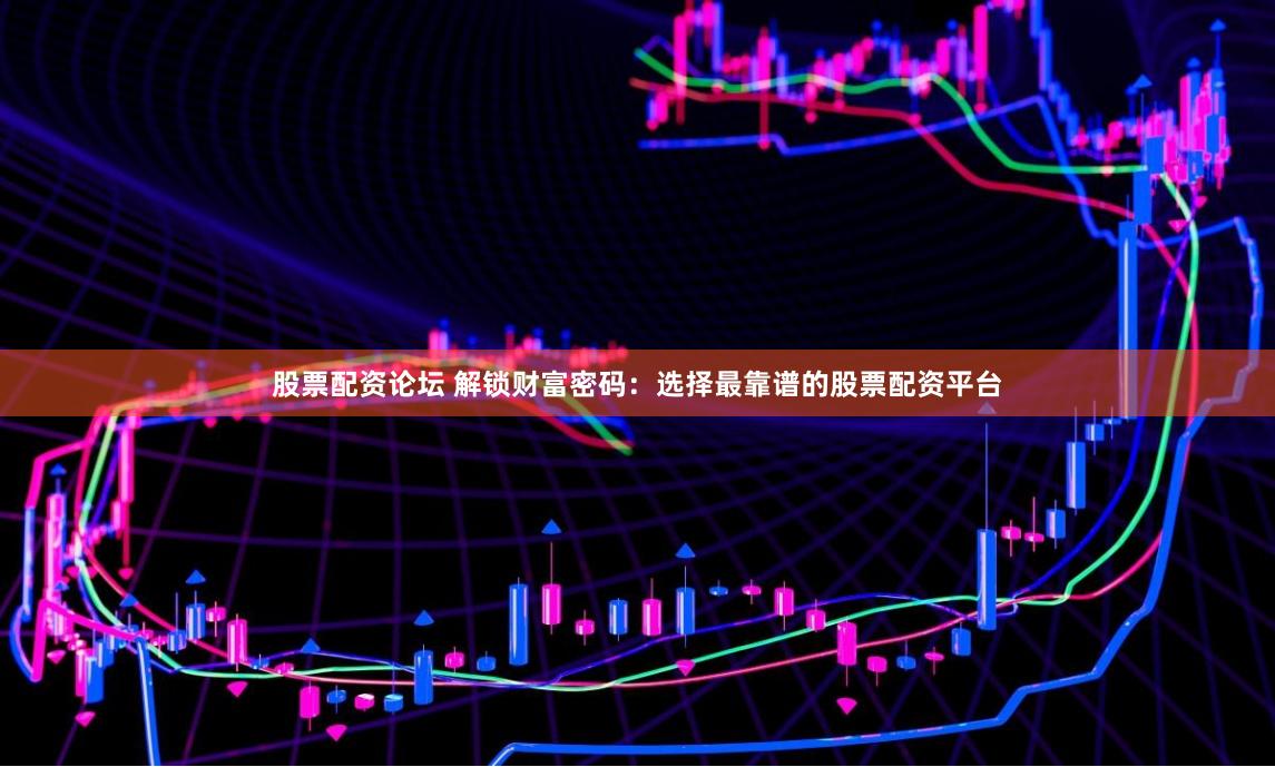 股票配资论坛 解锁财富密码:选择最靠谱的股票配资平台