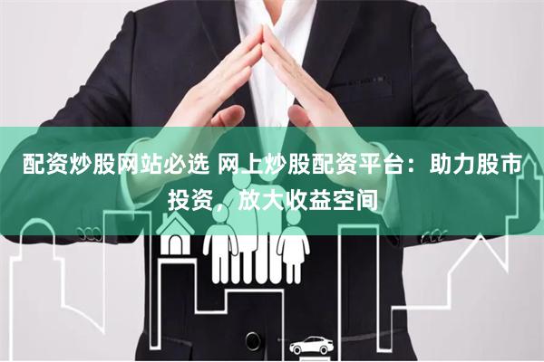 配资炒股网站必选 网上炒股配资平台:助力股市投资,放大收益空间