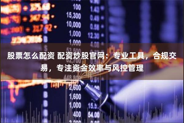 股票怎么配资 配资炒股官网:专业工具,合规交易,专注资金效率与风控管理