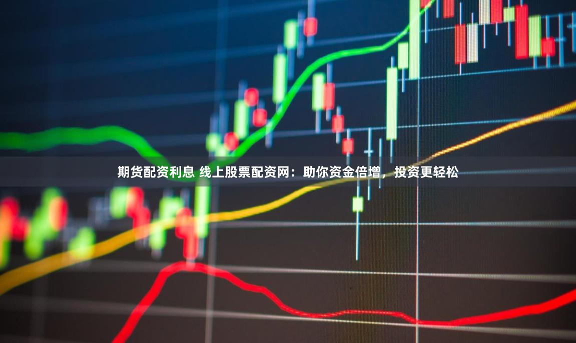 期货配资利息 线上股票配资网：助你资金倍增，投资更轻松