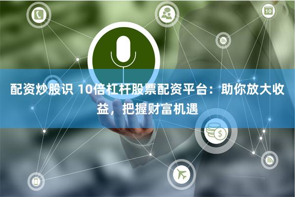 配资炒股识 10倍杠杆股票配资平台:助你放大收益,把握财富机遇