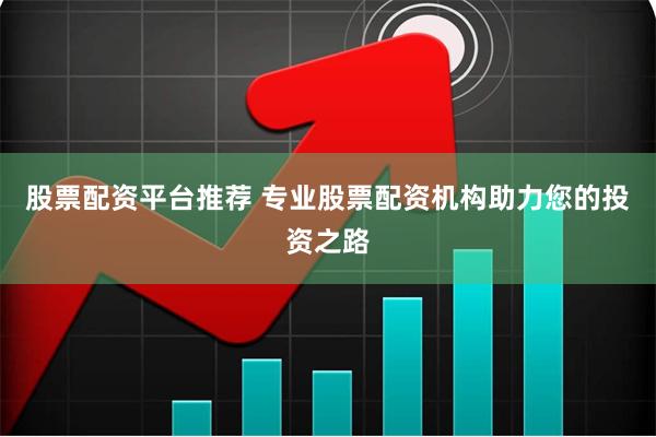 股票配资平台推荐 专业股票配资机构助力您的投资之路