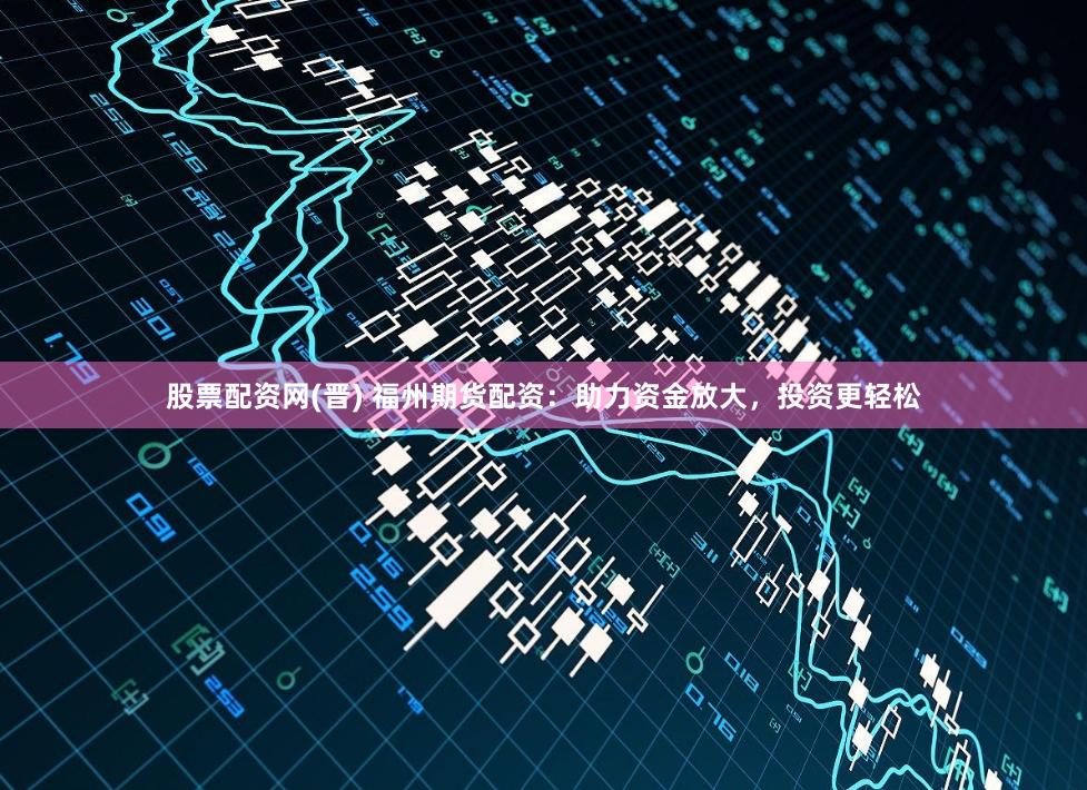 股票配资网(晋) 福州期货配资：助力资金放大，投资更轻松