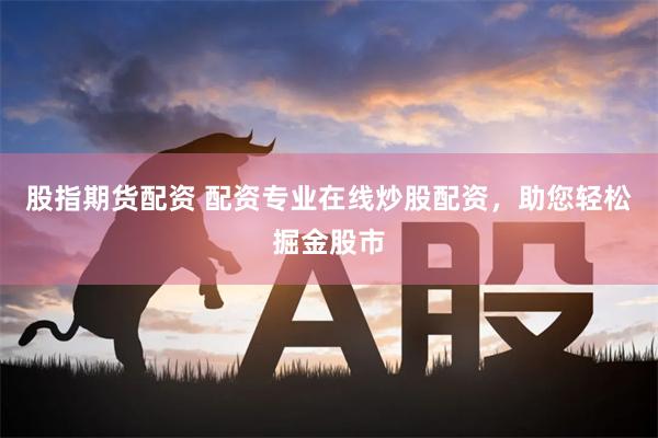 股指期货配资 配资专业在线炒股配资,助您轻松掘金股市