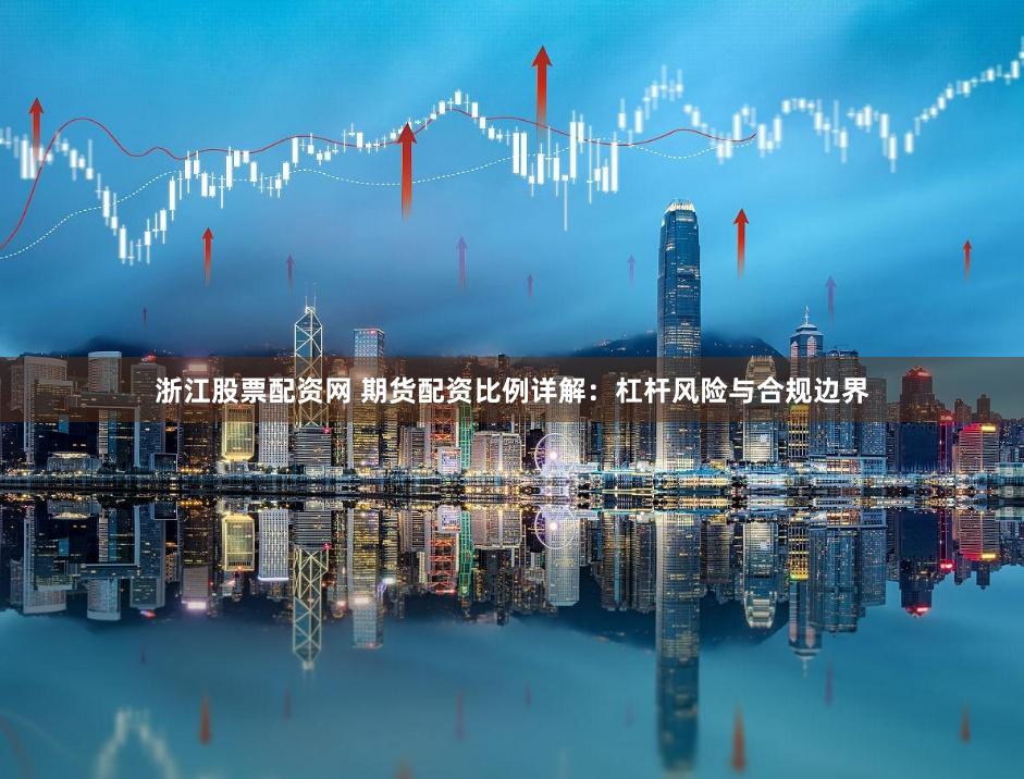 浙江股票配资网 期货配资比例详解:杠杆风险与合规边界