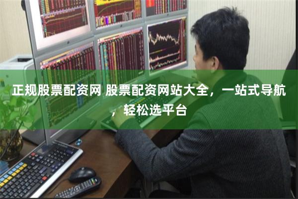 正规股票配资网 股票配资网站大全，一站式导航，轻松选平台