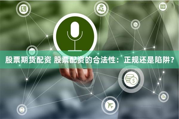 股票期货配资 股票配资的合法性：正规还是陷阱？