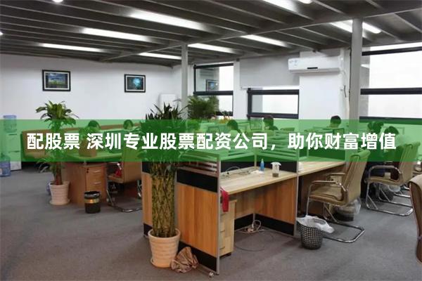 配股票 深圳专业股票配资公司,助你财富增值