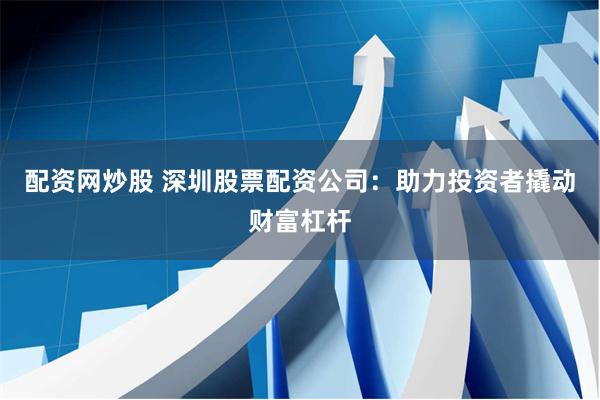 配资网炒股 深圳股票配资公司:助力投资者撬动财富杠杆