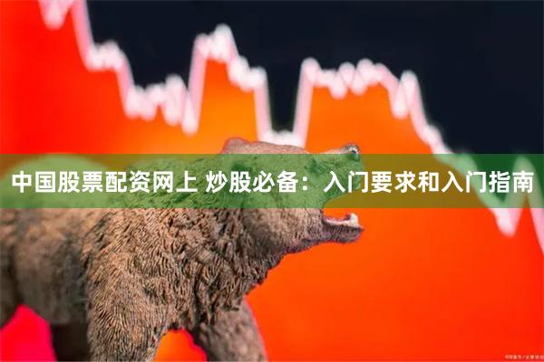 中国股票配资网上 炒股必备：入门要求和入门指南