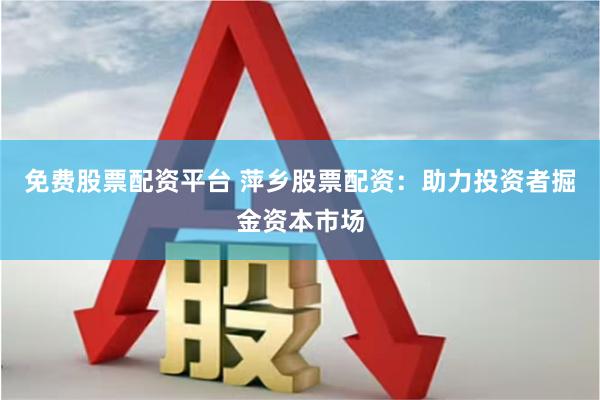 免费股票配资平台 萍乡股票配资：助力投资者掘金资本市场