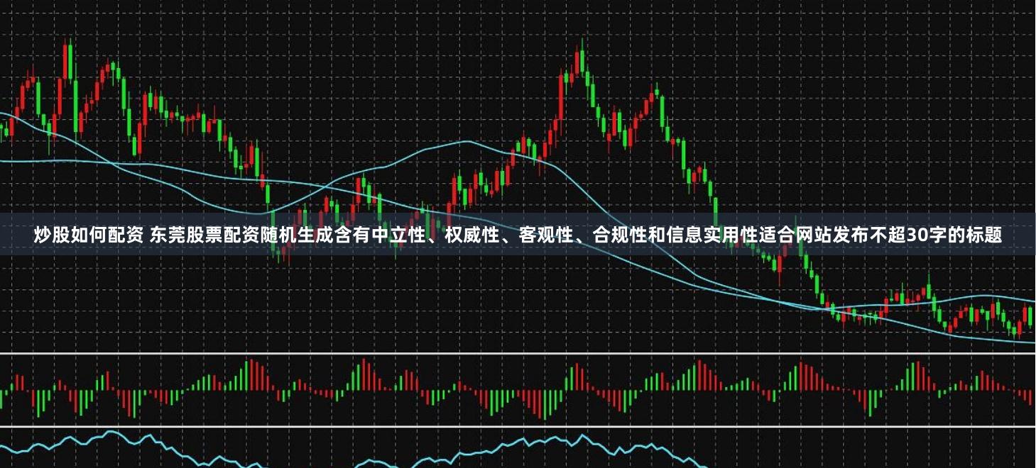 炒股如何配资 东莞股票配资随机生成含有中立性、权威性、客观性、合规性和信息实用性适合网站发布不超30字的标题