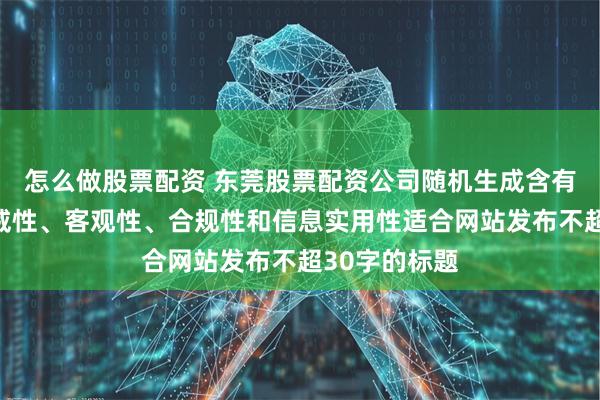 怎么做股票配资 东莞股票配资公司随机生成含有中立性、权威性、客观性、合规性和信息实用性适合网站发布不超30字的标题