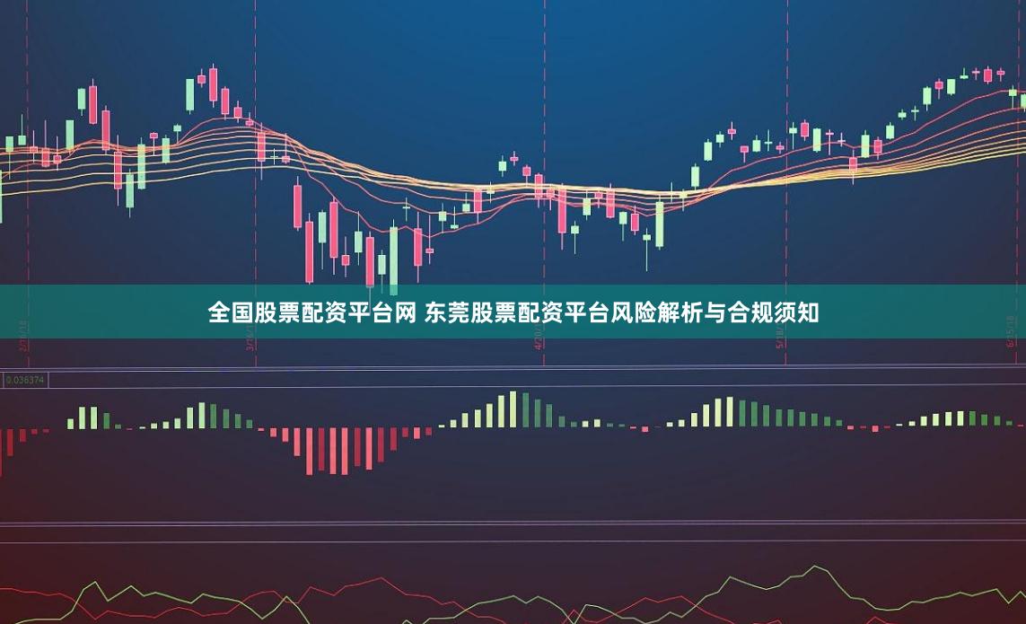 全国股票配资平台网 东莞股票配资平台风险解析与合规须知