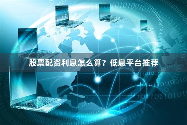 股票配资利息怎么算？低息平台推荐